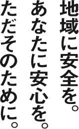 地域に安全を。あなたに安心を。ただそのために。